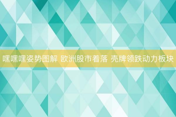 嘿嘿嘿姿势图解 欧洲股市着落 壳牌领跌动力板块
