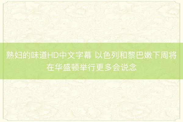熟妇的味道HD中文字幕 以色列和黎巴嫩下周将在华盛顿举行更多会说念