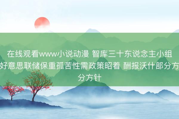 在线观看www小说动漫 智库三十东说念主小组称好意思联储保重孤苦性需政策昭着 酬报沃什部分方针