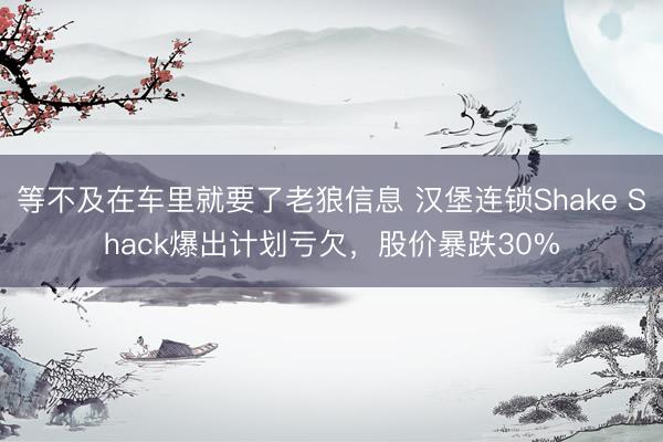 等不及在车里就要了老狼信息 汉堡连锁Shake Shack爆出计划亏欠，股价暴跌30%