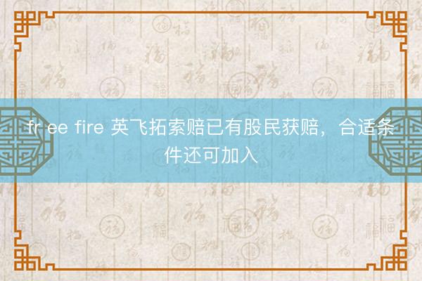 fr ee fire 英飞拓索赔已有股民获赔，合适条件还可加入