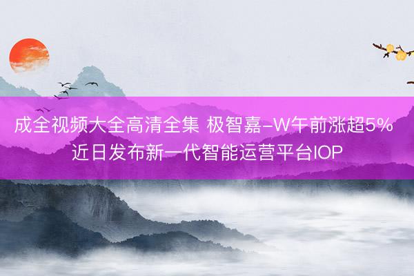 成全视频大全高清全集 极智嘉-W午前涨超5% 近日发布新一代智能运营平台IOP
