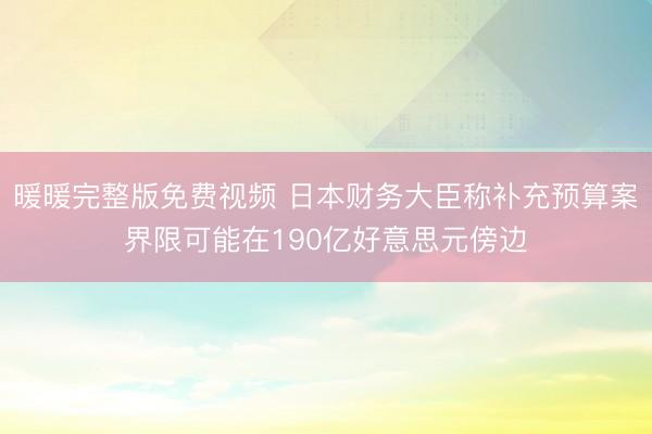 暖暖完整版免费视频 日本财务大臣称补充预算案界限可能在190亿好意思元傍边