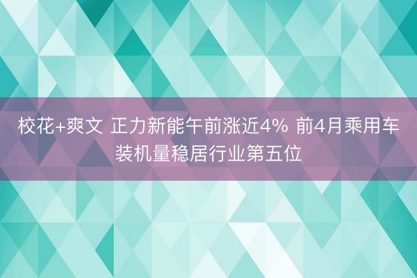 校花+爽文 正力新能午前涨近4% 前4月乘用车装机量稳居行业第五位