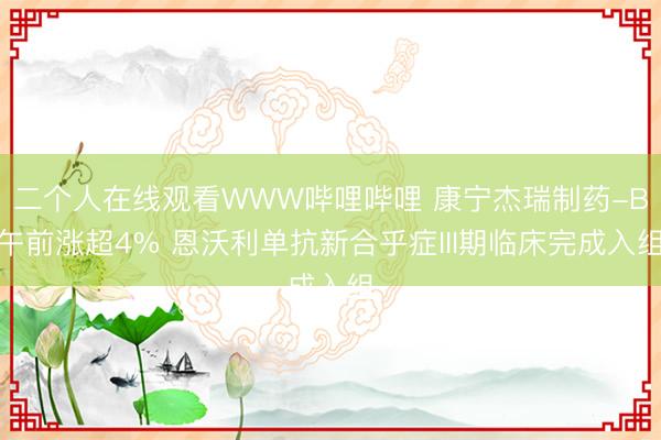 二个人在线观看WWW哔哩哔哩 康宁杰瑞制药-B午前涨超4% 恩沃利单抗新合乎症III期临床完成入组