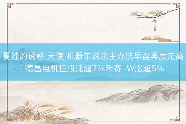 夏娃的诱惑 天使 机器东说念主办法早盘再度走高 德昌电机控股涨超7%禾赛-W涨超5%