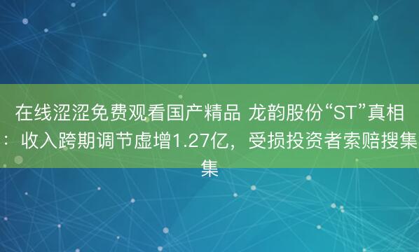 在线涩涩免费观看国产精品 龙韵股份“ST”真相：收入跨期调节虚增1.27亿，受损投资者索赔搜集