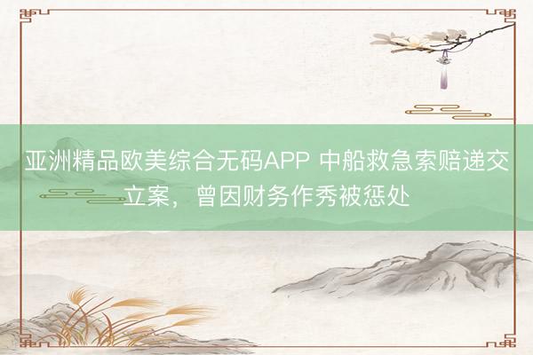 亚洲精品欧美综合无码APP 中船救急索赔递交立案，曾因财务作秀被惩处