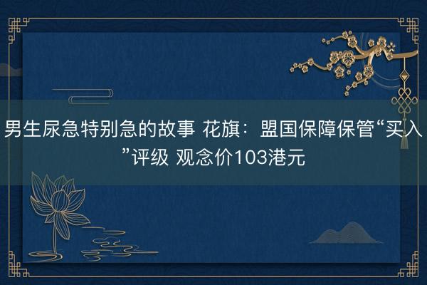 男生尿急特别急的故事 花旗：盟国保障保管“买入”评级 观念价103港元
