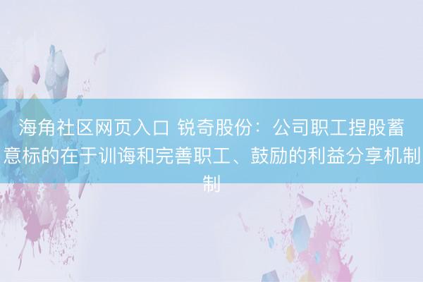 海角社区网页入口 锐奇股份：公司职工捏股蓄意标的在于训诲和完善职工、鼓励的利益分享机制