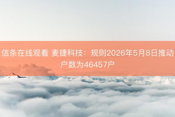 信条在线观看 麦捷科技：规则2026年5月8日推动户数为46457户