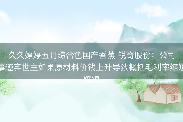 久久婷婷五月综合色国产香蕉 锐奇股份：公司事迹弃世主如果原材料价钱上升导致概括毛利率缩短