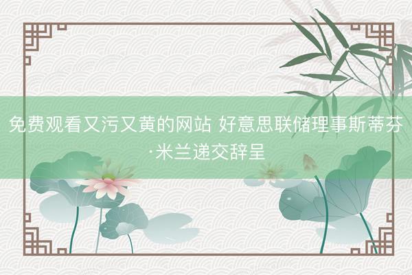 免费观看又污又黄的网站 好意思联储理事斯蒂芬·米兰递交辞呈