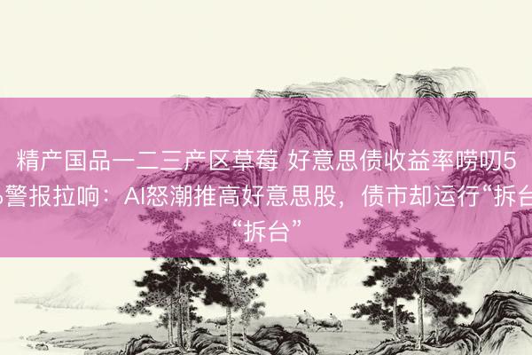 精产国品一二三产区草莓 好意思债收益率唠叨5%警报拉响：AI怒潮推高好意思股，债市却运行“拆台”