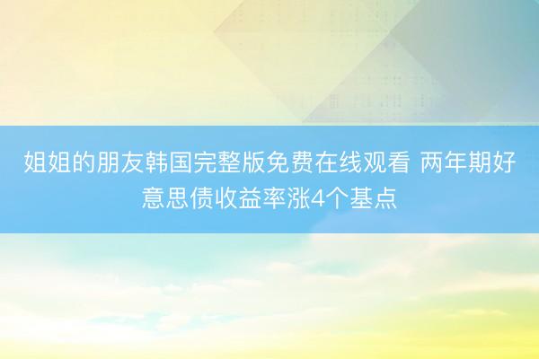 姐姐的朋友韩国完整版免费在线观看 两年期好意思债收益率涨4个基点