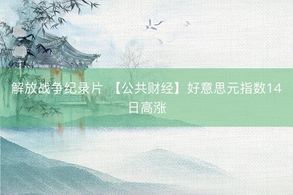 解放战争纪录片 【公共财经】好意思元指数14日高涨