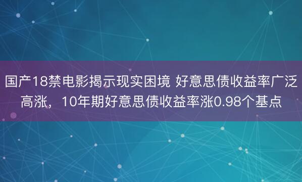 国产18禁电影揭示现实困境 好意思债收益率广泛高涨，10年期好意思债收益率涨0.98个基点