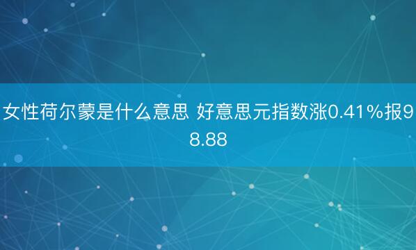 女性荷尔蒙是什么意思 好意思元指数涨0.41%报98.88