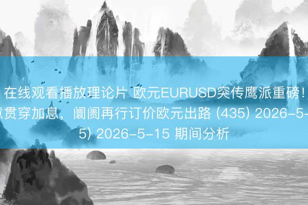 在线观看播放理论片 欧元EURUSD突传鹰派重磅!欧洲央行示意贯穿加息,阛阓再行订价欧元出路 (435) 2026-5-15 期间分析