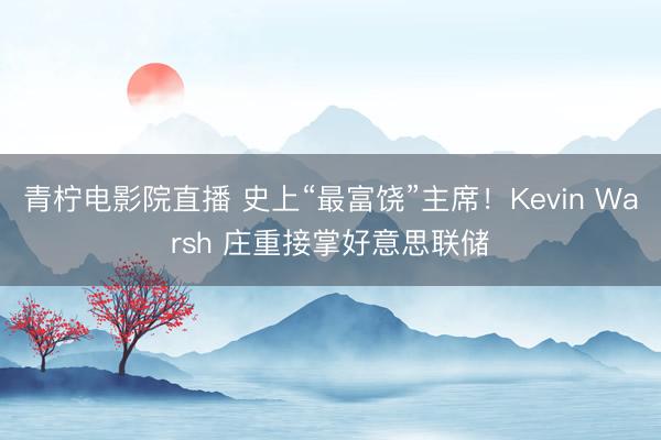 青柠电影院直播 史上“最富饶”主席！Kevin Warsh 庄重接掌好意思联储