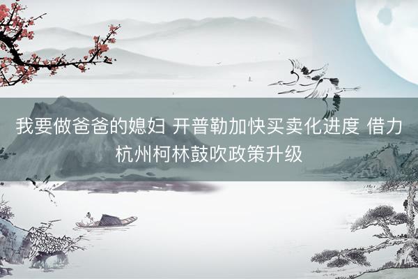 我要做爸爸的媳妇 开普勒加快买卖化进度 借力杭州柯林鼓吹政策升级