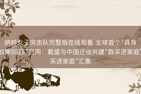 纳粹女子突击队完整版在线观看 全球首个“具身数据蚁集5S店”启用：戴盟与中国迁徙共建“数采进家庭”汇集