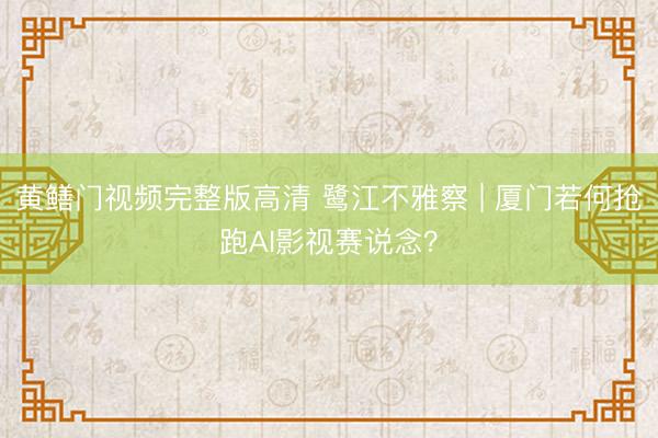 黄鳝门视频完整版高清 鹭江不雅察 | 厦门若何抢跑AI影视赛说念？