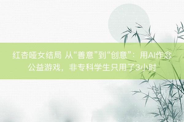 红杏哑女结局 从“善意”到“创意”：用AI作念公益游戏，非专科学生只用了3小时