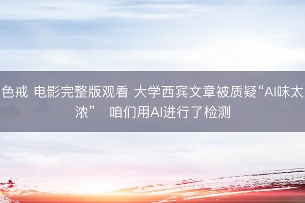 色戒 电影完整版观看 大学西宾文章被质疑“AI味太浓”   咱们用AI进行了检测