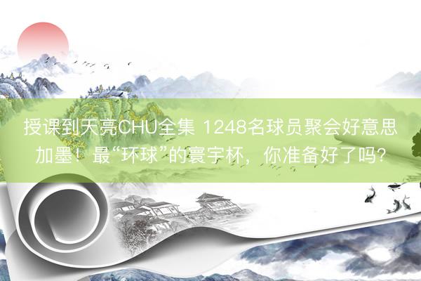 授课到天亮CHU全集 1248名球员聚会好意思加墨!最“环球”的寰宇杯,你准备好了吗?