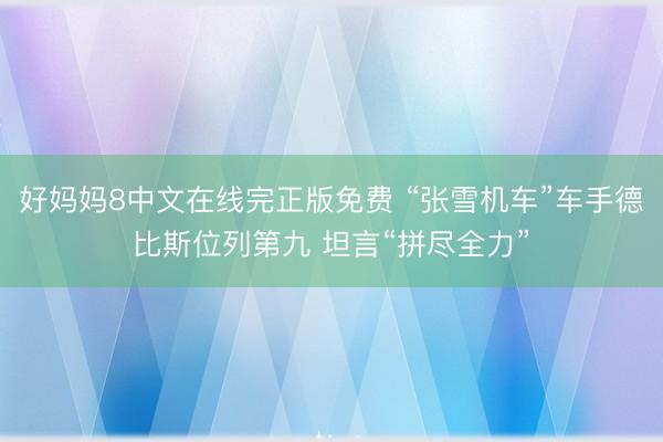 好妈妈8中文在线完正版免费 “张雪机车”车手德比斯位列第九 坦言“拼尽全力”