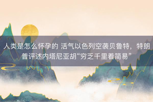 人类是怎么怀孕的 活气以色列空袭贝鲁特，特朗普评述内塔尼亚胡“穷乏千里着简易”