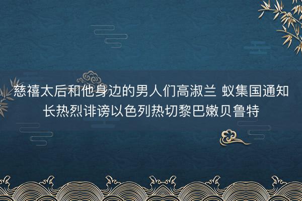 慈禧太后和他身边的男人们高淑兰 蚁集国通知长热烈诽谤以色列热切黎巴嫩贝鲁特