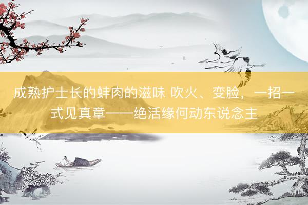 成熟护士长的蚌肉的滋味 吹火、变脸，一招一式见真章——绝活缘何动东说念主