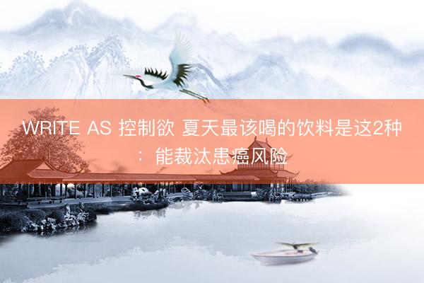 WRITE AS 控制欲 夏天最该喝的饮料是这2种：能裁汰患癌风险