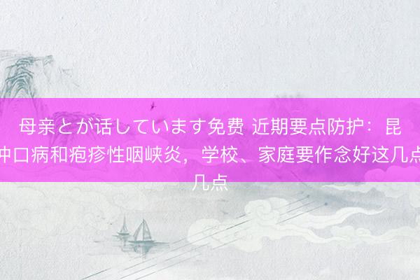 母亲とが话しています免费 近期要点防护：昆仲口病和疱疹性咽峡炎，学校、家庭要作念好这几点