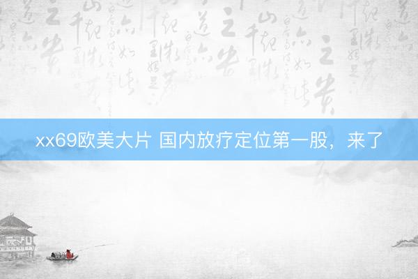 xx69欧美大片 国内放疗定位第一股，来了