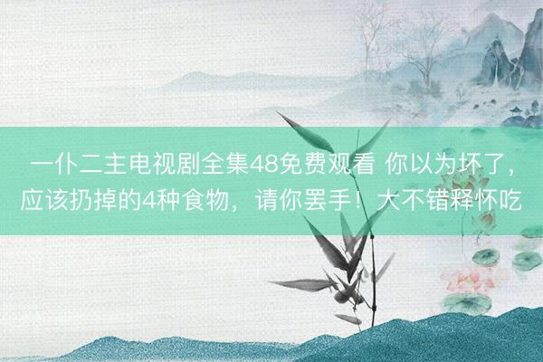 一仆二主电视剧全集48免费观看 你以为坏了，应该扔掉的4种食物，请你罢手！大不错释怀吃