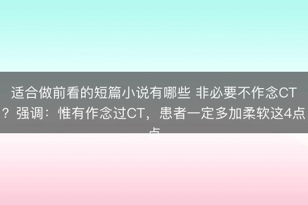 适合做前看的短篇小说有哪些 非必要不作念CT?强调:惟有作念过CT,患者一定多加柔软这4点