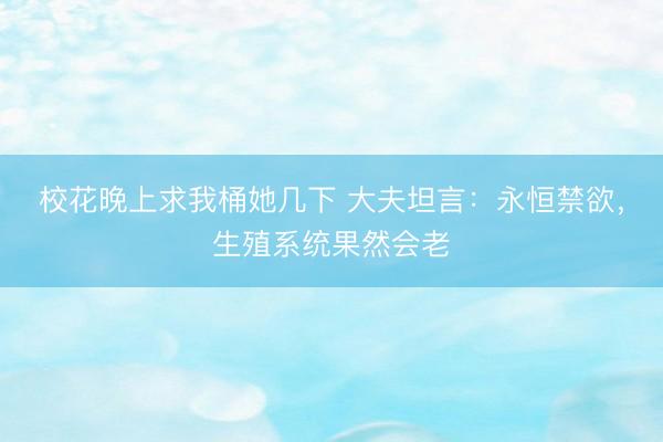 校花晚上求我桶她几下 大夫坦言：永恒禁欲，生殖系统果然会老