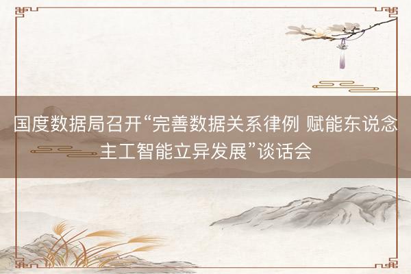 国度数据局召开“完善数据关系律例 赋能东说念主工智能立异发展”谈话会