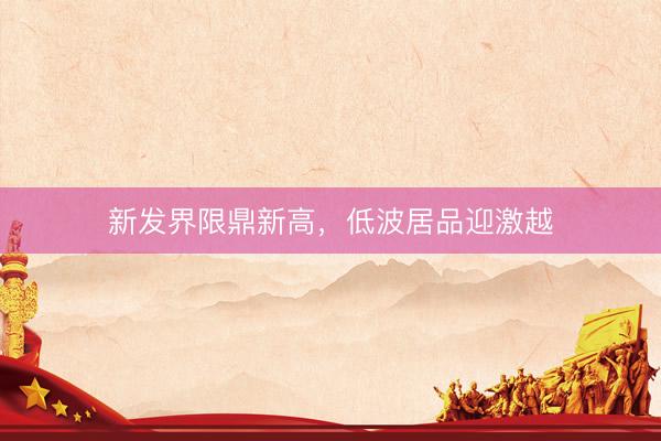 新发界限鼎新高，低波居品迎激越