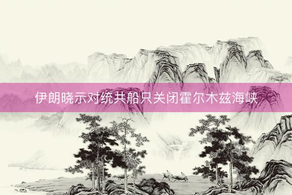 伊朗晓示对统共船只关闭霍尔木兹海峡