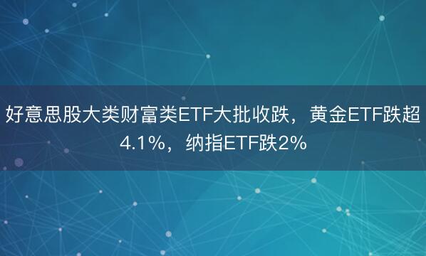 好意思股大类财富类ETF大批收跌,黄金ETF跌超4.1%,纳指ETF跌2%