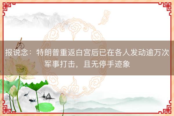 报说念：特朗普重返白宫后已在各人发动逾万次军事打击，且无停手迹象