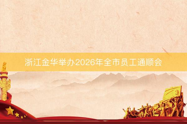 浙江金华举办2026年全市员工通顺会
