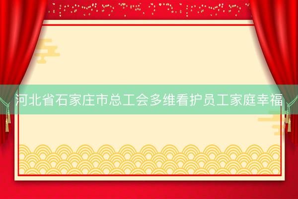 河北省石家庄市总工会多维看护员工家庭幸福