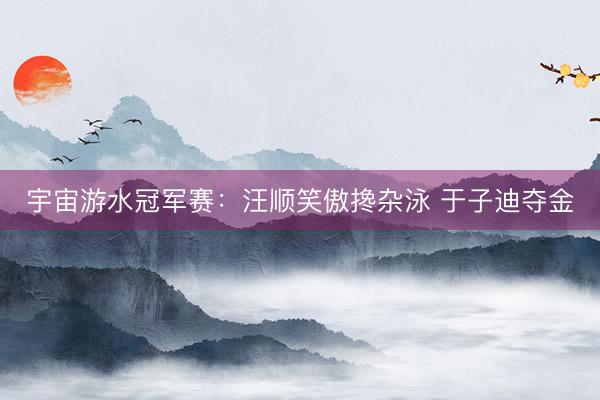 宇宙游水冠军赛：汪顺笑傲搀杂泳 于子迪夺金