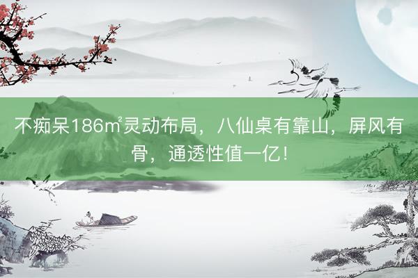 不痴呆186㎡灵动布局，八仙桌有靠山，屏风有骨，通透性值一亿！