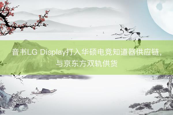 音书LG Display打入华硕电竞知道器供应链，与京东方双轨供货